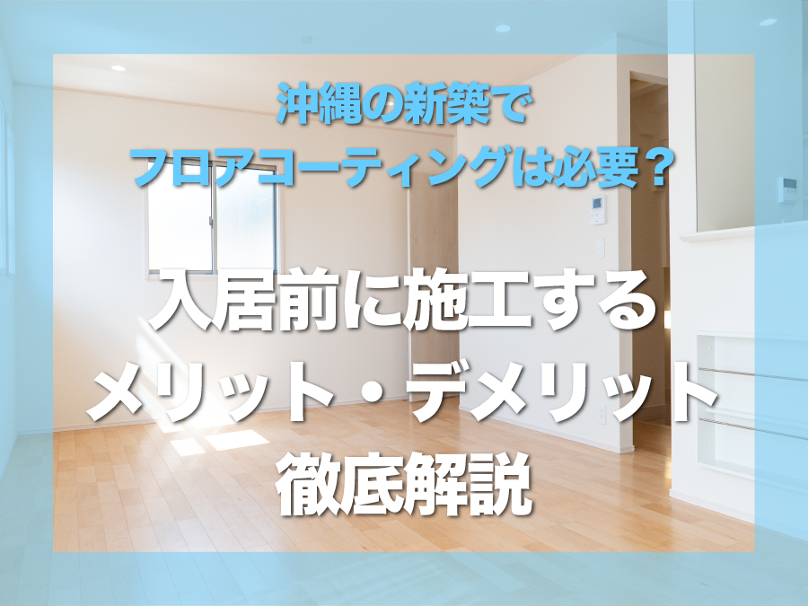 沖縄の新築でフロアコーティングは必要?入居前に施工するメリット・デメリットを徹底
