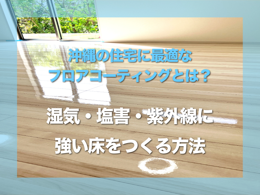 沖縄の住宅に最適なフロアコーティングとは?|湿気・塩害・紫外線に強い床をつくる方法
