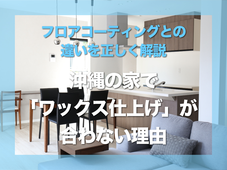 沖縄の家で「ワックス仕上げ」が合わない理由｜フロアコーティングとの違いを正しく理解