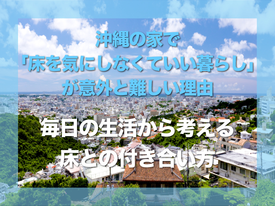沖縄の家で「床を気にしなくていい暮らし」が意外と難しい理由｜毎日の生活から考える床との付き合い方