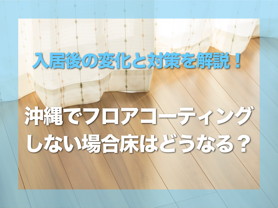 沖縄でフロアコーティングをしない場合、床はどうなる?|入居後の変化と対策を解説