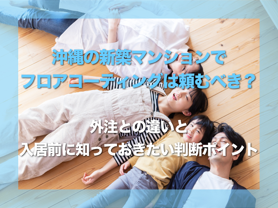 沖縄の新築マンションでフロアコーティングはオプションで頼むべき？｜外注との違いと入居前に知っておきたい判断ポイント