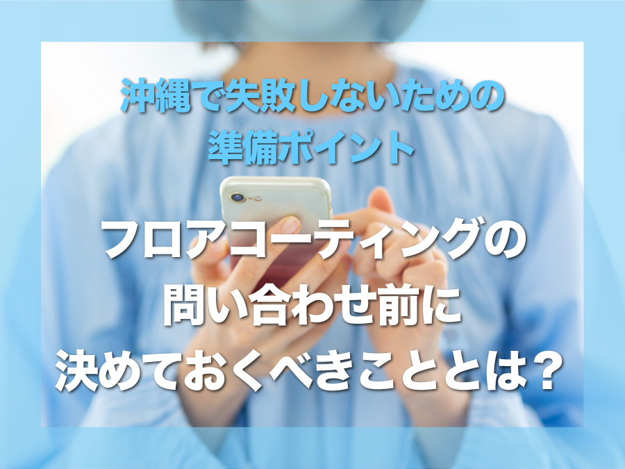 フロアコーティングの問い合わせ前に決めておくべきこととは？｜沖縄で失敗しないための準備ポイント