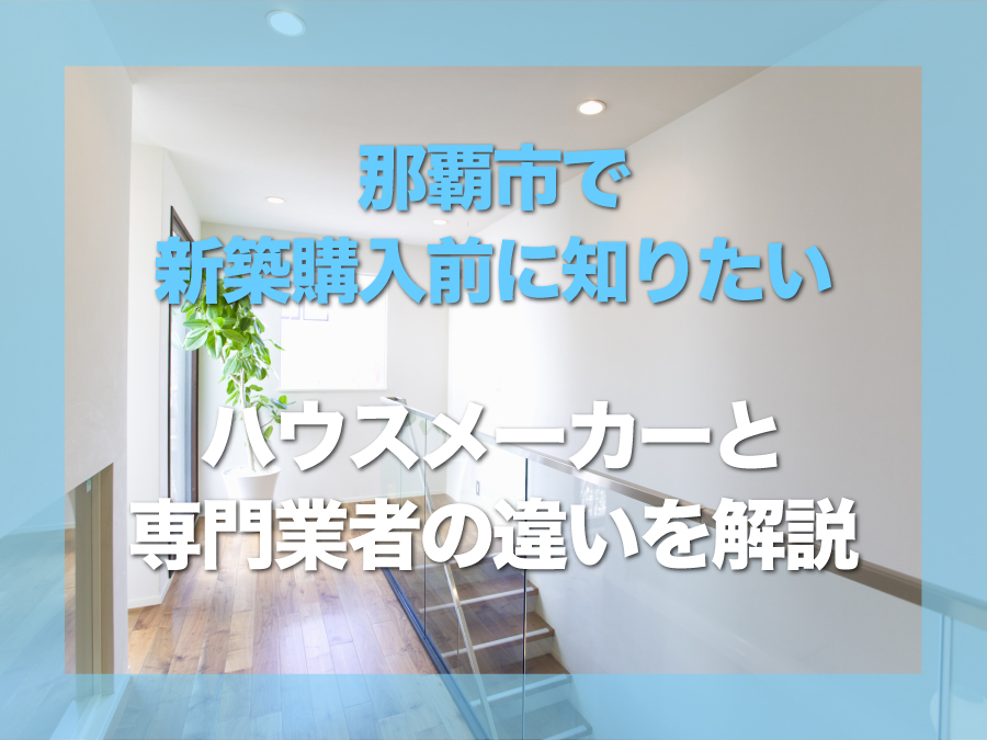 那覇市で新築購入前に知りたいハウスメーカーと専門業者の違いを解説